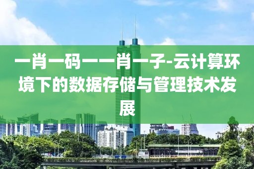 一肖一码一一肖一子-云计算环境下的数据存储与管理技术发展