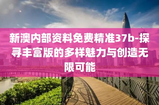 新澳内部资料免费精准37b-探寻丰富版的多样魅力与创造无限可能