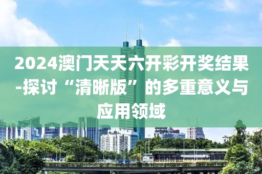 2024澳门天天六开彩开奖结果-探讨“清晰版”的多重意义与应用领域