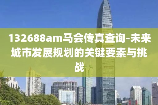 132688am马会传真查询-未来城市发展规划的关键要素与挑战