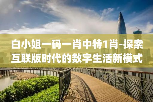白小姐一码一肖中特1肖-探索互联版时代的数字生活新模式