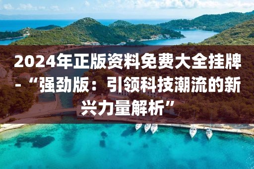 2024年正版资料免费大全挂牌-“强劲版：引领科技潮流的新兴力量解析”