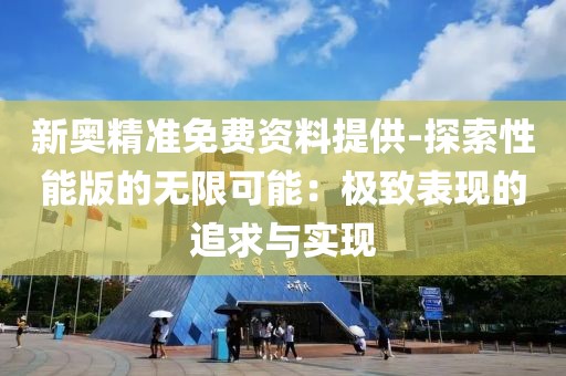 新奥精准免费资料提供-探索性能版的无限可能：极致表现的追求与实现