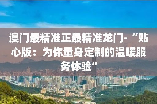 澳门最精准正最精准龙门-“贴心版：为你量身定制的温暖服务体验”
