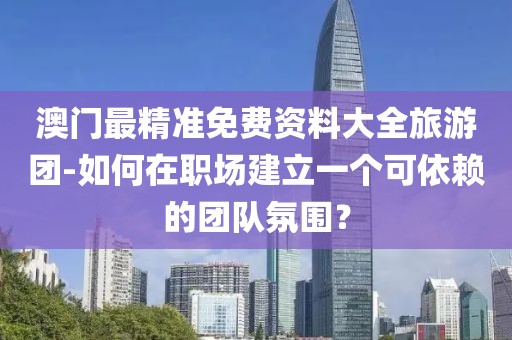澳门最精准免费资料大全旅游团-如何在职场建立一个可依赖的团队氛围？