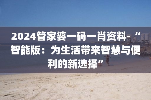 2024管家婆一码一肖资料-“智能版：为生活带来智慧与便利的新选择”