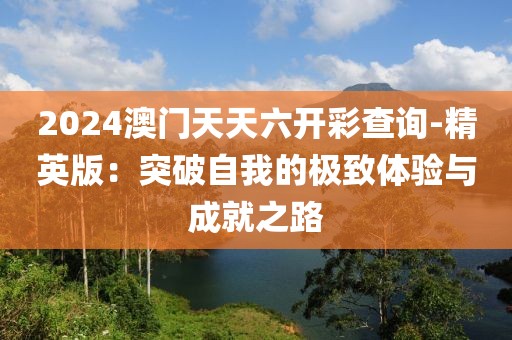 2024澳门天天六开彩查询-精英版：突破自我的极致体验与成就之路