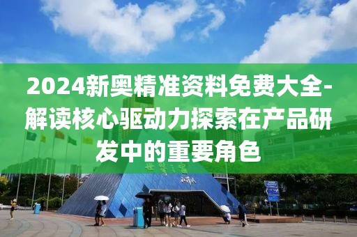 2024新奥精准资料免费大全-解读核心驱动力探索在产品研发中的重要角色