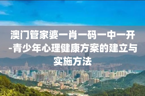 澳门管家婆一肖一码一中一开-青少年心理健康方案的建立与实施方法