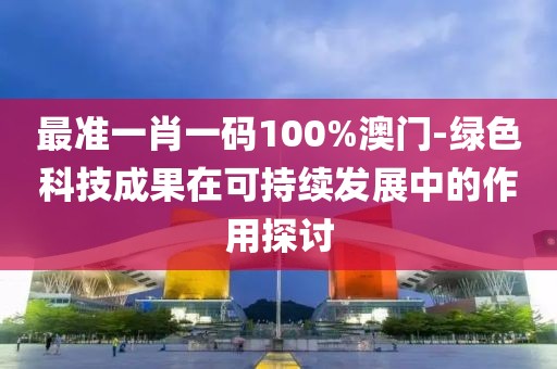 最准一肖一码100%澳门-绿色科技成果在可持续发展中的作用探讨