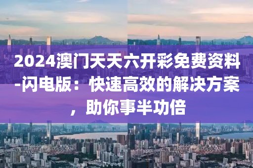 2024澳门天天六开彩免费资料-闪电版：快速高效的解决方案，助你事半功倍