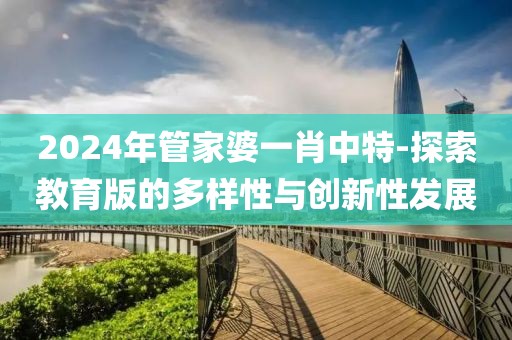 2024年管家婆一肖中特-探索教育版的多样性与创新性发展