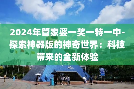 2024年管家婆一奖一特一中-探索神器版的神奇世界：科技带来的全新体验