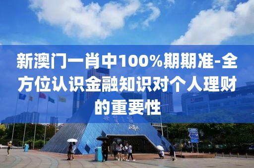 新澳门一肖中100%期期准-全方位认识金融知识对个人理财的重要性