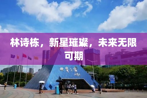 林诗栋，新星璀璨，未来无限可期