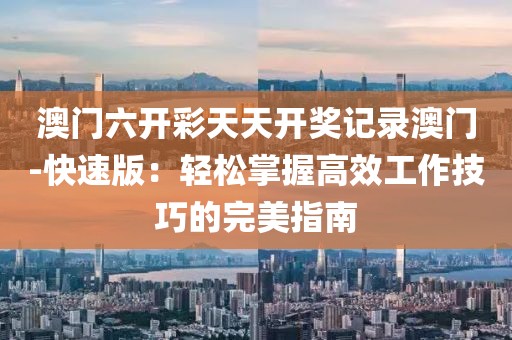 澳门六开彩天天开奖记录澳门-快速版：轻松掌握高效工作技巧的完美指南