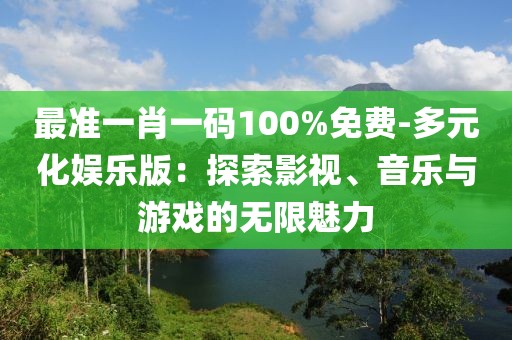 最准一肖一码100%免费-多元化娱乐版：探索影视、音乐与游戏的无限魅力