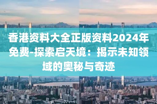 香港资料大全正版资料2024年免费-探索启天境：揭示未知领域的奥秘与奇迹