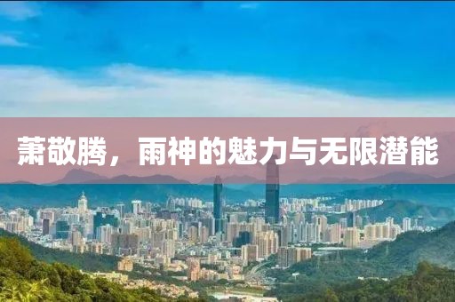 萧敬腾，雨神的魅力与无限潜能
