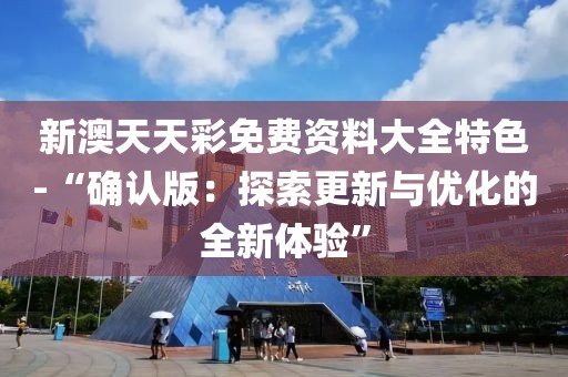 新澳天天彩免费资料大全特色-“确认版：探索更新与优化的全新体验”