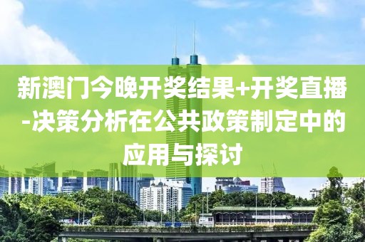 新澳门今晚开奖结果+开奖直播-决策分析在公共政策制定中的应用与探讨