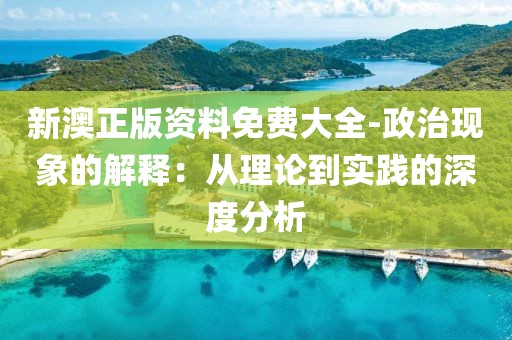 新澳正版资料免费大全-政治现象的解释：从理论到实践的深度分析