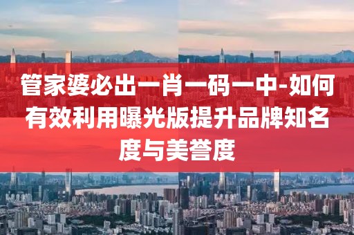 管家婆必出一肖一码一中-如何有效利用曝光版提升品牌知名度与美誉度