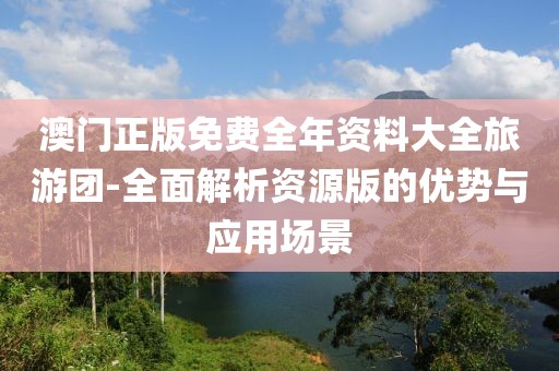 澳门正版免费全年资料大全旅游团-全面解析资源版的优势与应用场景