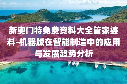 新奥门特免费资料大全管家婆料-机器版在智能制造中的应用与发展趋势分析