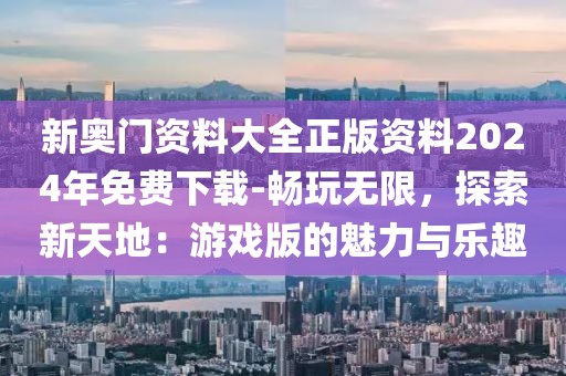 新奥门资料大全正版资料2024年免费下载-畅玩无限，探索新天地：游戏版的魅力与乐趣