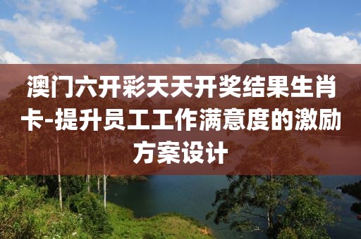 澳门六开彩天天开奖结果生肖卡-提升员工工作满意度的激励方案设计