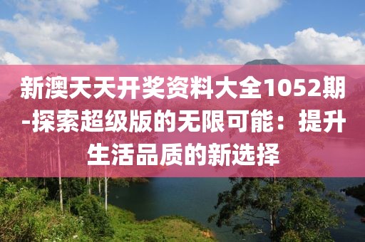 新澳天天开奖资料大全1052期-探索超级版的无限可能：提升生活品质的新选择