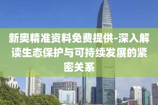 新奥精准资料免费提供-深入解读生态保护与可持续发展的紧密关系