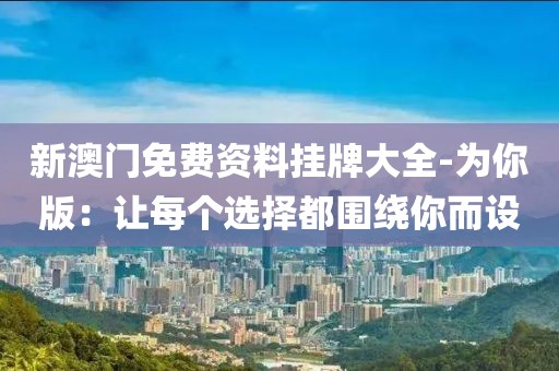 新澳门免费资料挂牌大全-为你版：让每个选择都围绕你而设