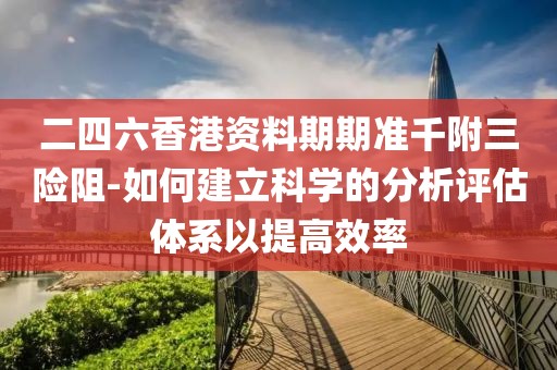 二四六香港资料期期准千附三险阻-如何建立科学的分析评估体系以提高效率