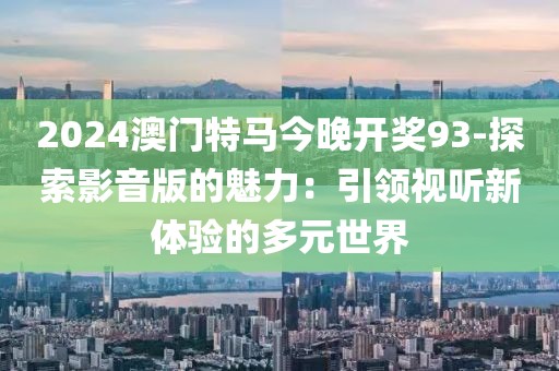 2024澳门特马今晚开奖93-探索影音版的魅力：引领视听新体验的多元世界
