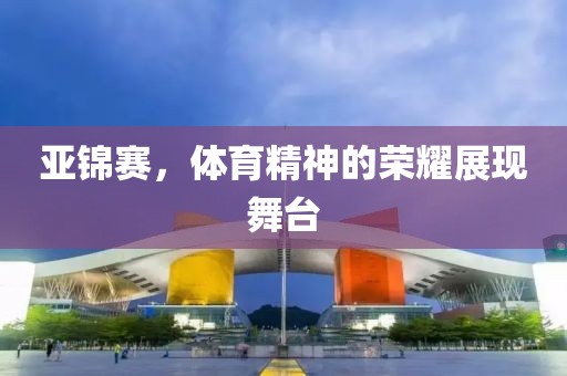 亚锦赛，体育精神的荣耀展现舞台