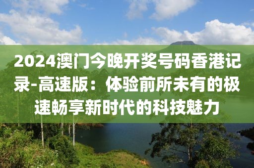 2024澳门今晚开奖号码香港记录-高速版：体验前所未有的极速畅享新时代的科技魅力