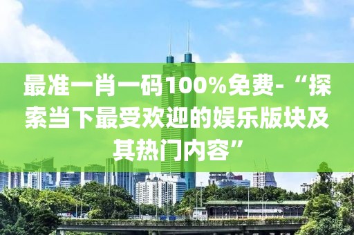 最准一肖一码100%免费-“探索当下最受欢迎的娱乐版块及其热门内容”