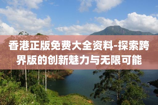 香港正版免费大全资料-探索跨界版的创新魅力与无限可能