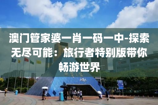 澳门管家婆一肖一码一中-探索无尽可能：旅行者特别版带你畅游世界