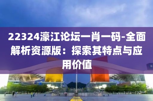 22324濠江论坛一肖一码-全面解析资源版：探索其特点与应用价值