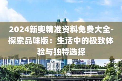 2024新奥精准资料免费大全-探索品味版：生活中的极致体验与独特选择
