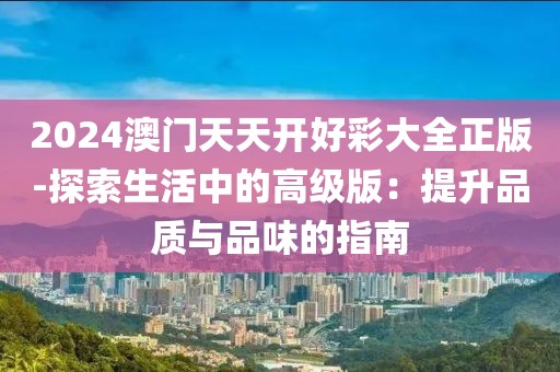 2024澳门天天开好彩大全正版-探索生活中的高级版：提升品质与品味的指南