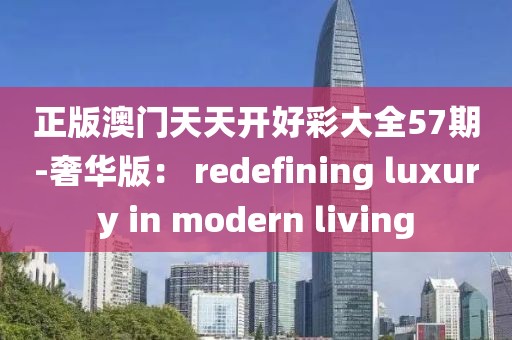 正版澳门天天开好彩大全57期-奢华版： redefining luxury in modern living
