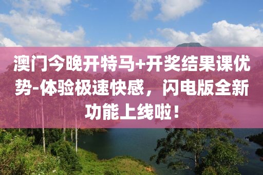 澳门今晚开特马+开奖结果课优势-体验极速快感，闪电版全新功能上线啦！