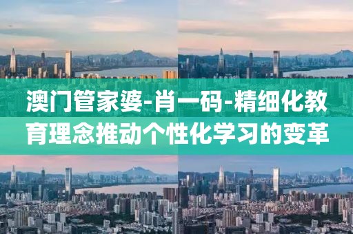 澳门管家婆-肖一码-精细化教育理念推动个性化学习的变革