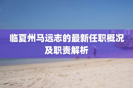 临夏州马远志的最新任职概况及职责解析