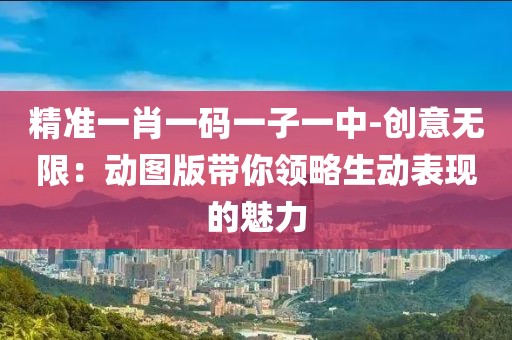 精准一肖一码一子一中-创意无限：动图版带你领略生动表现的魅力