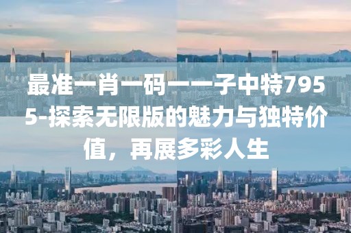 最准一肖一码一一子中特7955-探索无限版的魅力与独特价值，再展多彩人生